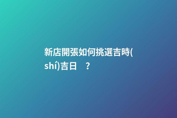 新店開張如何挑選吉時(shí)吉日？